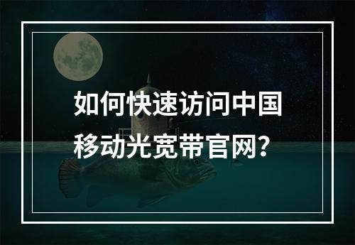 如何快速访问中国移动光宽带官网？