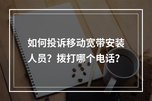 如何投诉移动宽带安装人员？拨打哪个电话？