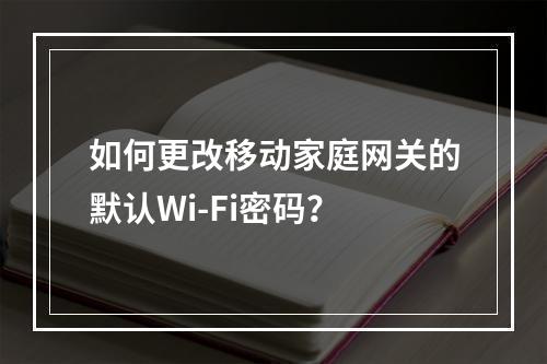 如何更改移动家庭网关的默认Wi-Fi密码？