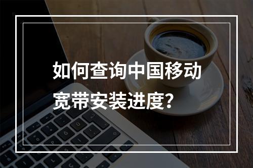 如何查询中国移动宽带安装进度？