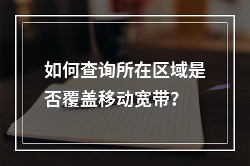 如何查询所在区域是否覆盖移动宽带？