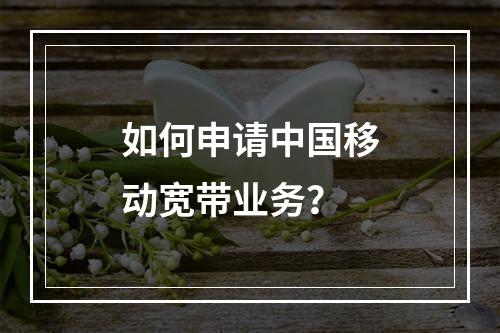 如何申请中国移动宽带业务？