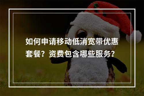 如何申请移动低消宽带优惠套餐？资费包含哪些服务？