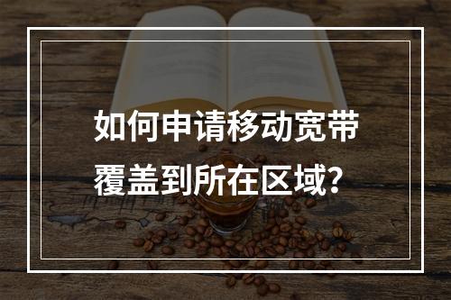 如何申请移动宽带覆盖到所在区域？