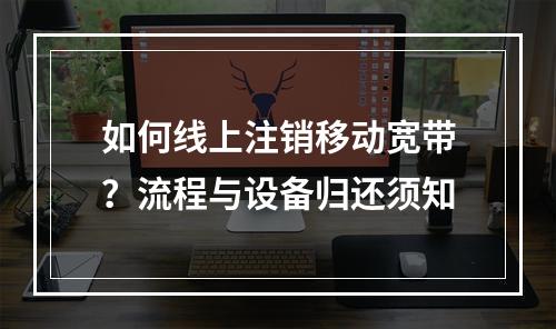 如何线上注销移动宽带？流程与设备归还须知