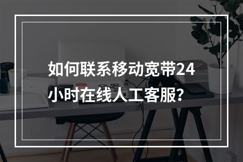 如何联系移动宽带24小时在线人工客服？