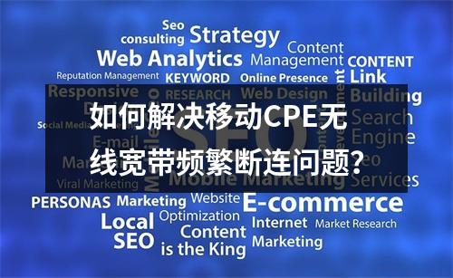 如何解决移动CPE无线宽带频繁断连问题？