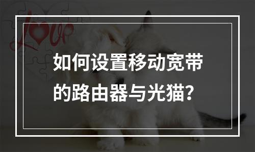 如何设置移动宽带的路由器与光猫？