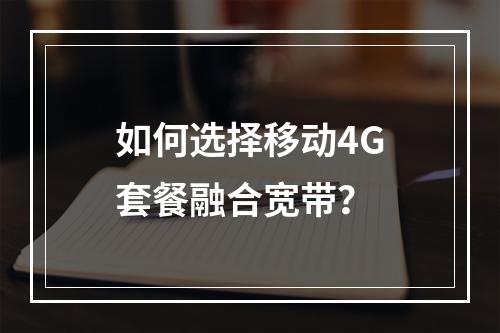 如何选择移动4G套餐融合宽带？