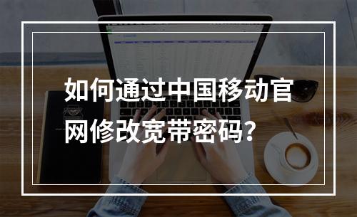 如何通过中国移动官网修改宽带密码？