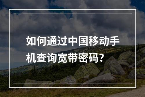 如何通过中国移动手机查询宽带密码？