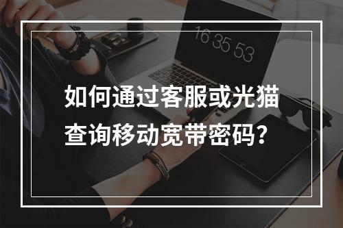 如何通过客服或光猫查询移动宽带密码？