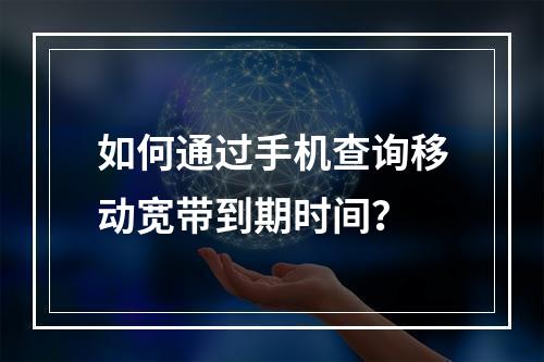 如何通过手机查询移动宽带到期时间？
