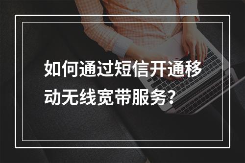 如何通过短信开通移动无线宽带服务？