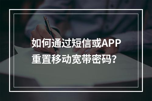 如何通过短信或APP重置移动宽带密码？