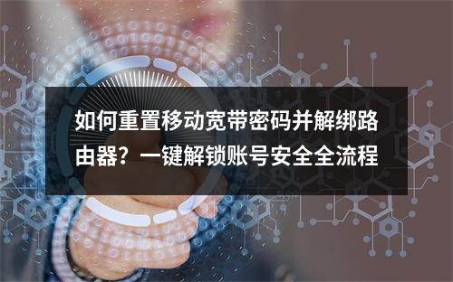如何重置移动宽带密码并解绑路由器？一键解锁账号安全全流程