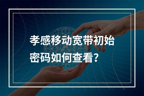 孝感移动宽带初始密码如何查看？