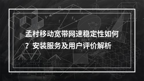 孟村移动宽带网速稳定性如何？安装服务及用户评价解析