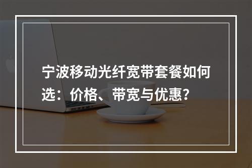 宁波移动光纤宽带套餐如何选：价格、带宽与优惠？