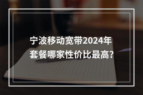 宁波移动宽带2024年套餐哪家性价比最高？