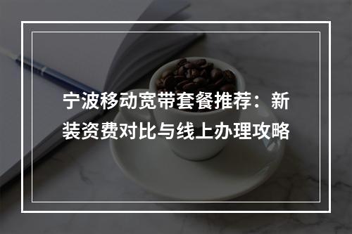 宁波移动宽带套餐推荐：新装资费对比与线上办理攻略