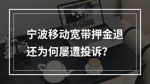 宁波移动宽带押金退还为何屡遭投诉？