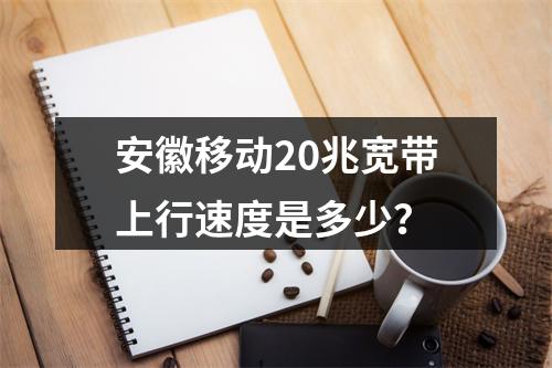 安徽移动20兆宽带上行速度是多少？