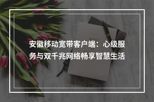 安徽移动宽带客户端：心级服务与双千兆网络畅享智慧生活