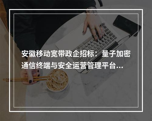 安徽移动宽带政企招标：量子加密通信终端与安全运营管理平台采购