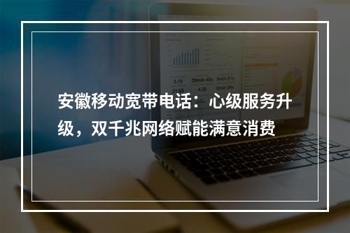 安徽移动宽带电话：心级服务升级，双千兆网络赋能满意消费