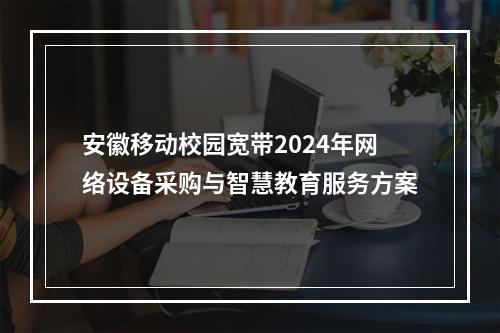安徽移动校园宽带2024年网络设备采购与智慧教育服务方案