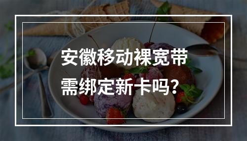 安徽移动裸宽带需绑定新卡吗？