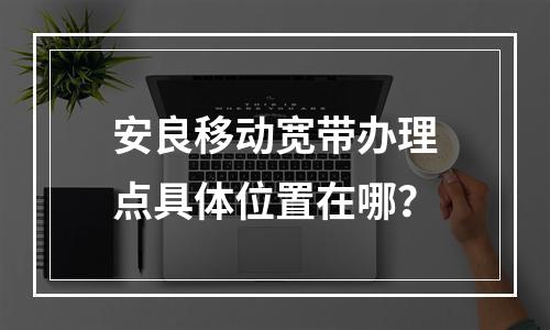 安良移动宽带办理点具体位置在哪？