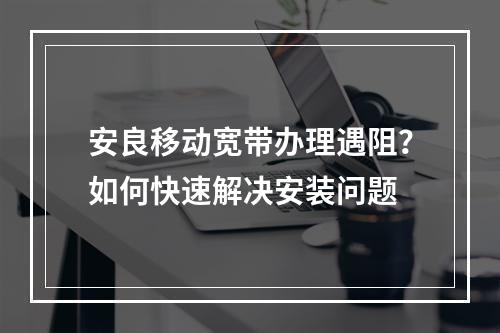 安良移动宽带办理遇阻？如何快速解决安装问题