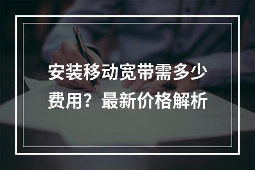 安装移动宽带需多少费用？最新价格解析