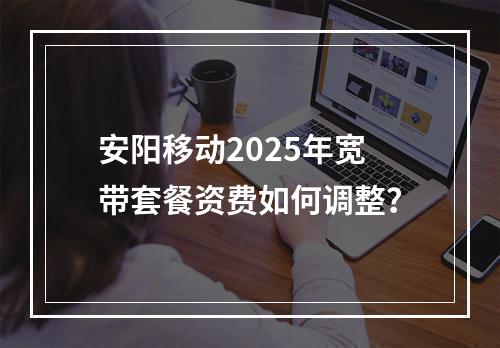 安阳移动2025年宽带套餐资费如何调整？
