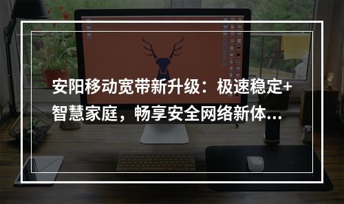 安阳移动宽带新升级：极速稳定+智慧家庭，畅享安全网络新体验