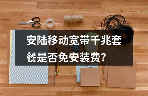 安陆移动宽带千兆套餐是否免安装费？
