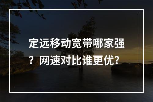 定远移动宽带哪家强？网速对比谁更优？
