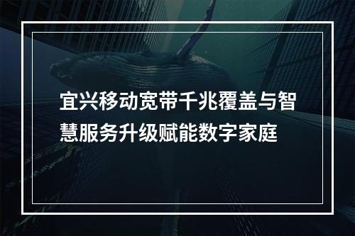 宜兴移动宽带千兆覆盖与智慧服务升级赋能数字家庭