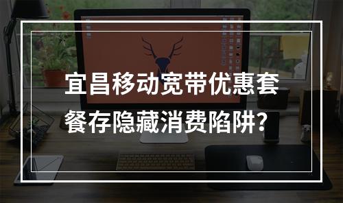 宜昌移动宽带优惠套餐存隐藏消费陷阱？