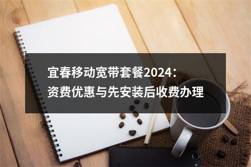 宜春移动宽带套餐2024：资费优惠与先安装后收费办理