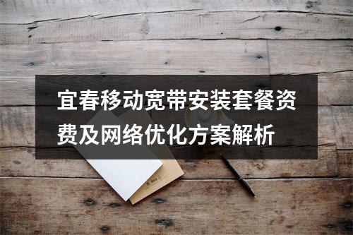 宜春移动宽带安装套餐资费及网络优化方案解析