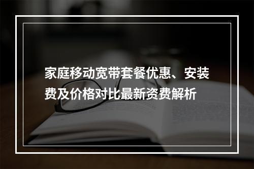 家庭移动宽带套餐优惠、安装费及价格对比最新资费解析