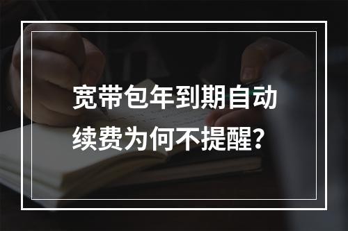 宽带包年到期自动续费为何不提醒？