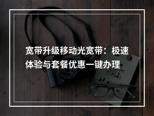 宽带升级移动光宽带：极速体验与套餐优惠一键办理