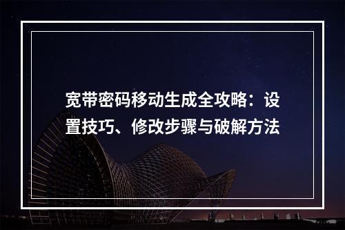 宽带密码移动生成全攻略：设置技巧、修改步骤与破解方法