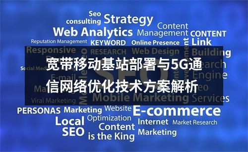 宽带移动基站部署与5G通信网络优化技术方案解析