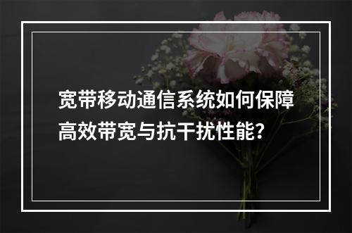 宽带移动通信系统如何保障高效带宽与抗干扰性能？