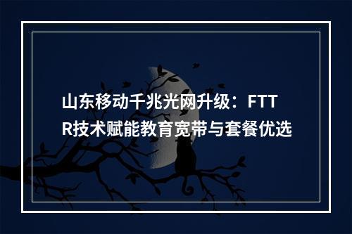 山东移动千兆光网升级：FTTR技术赋能教育宽带与套餐优选